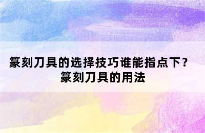 篆刻刀具的选择技巧谁能指点下？ 篆刻刀具的用法